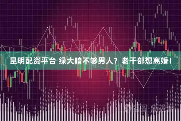 昆明配资平台 绿大暗不够男人？老干部想离婚！