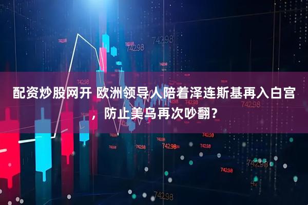 配资炒股网开 欧洲领导人陪着泽连斯基再入白宫，防止美乌再次吵翻？