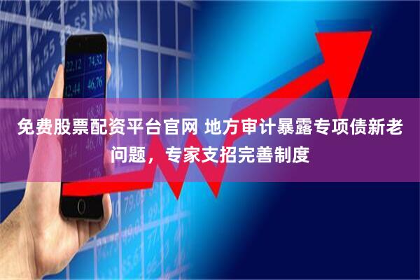免费股票配资平台官网 地方审计暴露专项债新老问题，专家支招完善制度