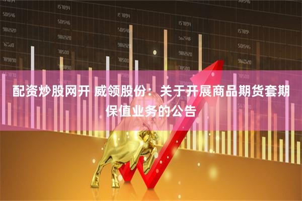 配资炒股网开 威领股份：关于开展商品期货套期保值业务的公告