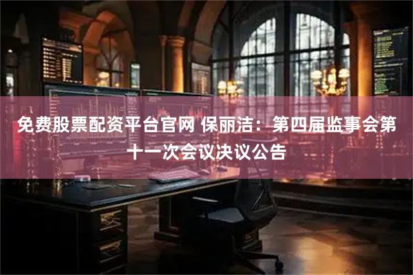 免费股票配资平台官网 保丽洁：第四届监事会第十一次会议决议公告