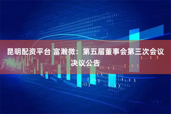 昆明配资平台 富瀚微：第五届董事会第三次会议决议公告