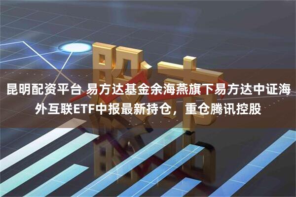 昆明配资平台 易方达基金余海燕旗下易方达中证海外互联ETF中报最新持仓，重仓腾讯控股