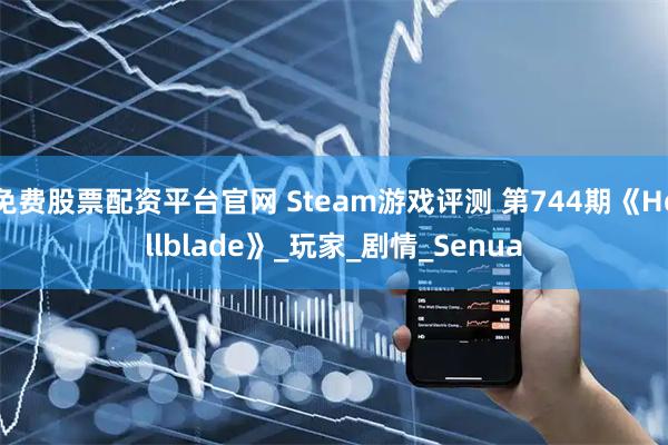 免费股票配资平台官网 Steam游戏评测 第744期《Hellblade》_玩家_剧情_Senua
