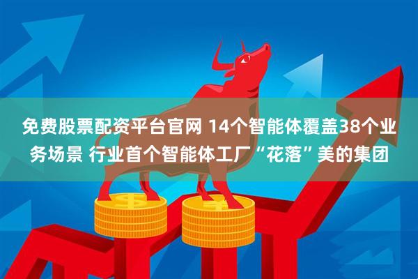 免费股票配资平台官网 14个智能体覆盖38个业务场景 行业首个智能体工厂“花落”美的集团