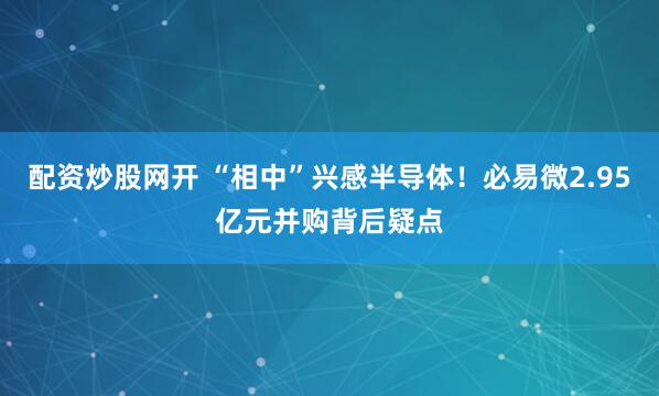 配资炒股网开 “相中”兴感半导体！必易微2.95亿元并购背后疑点