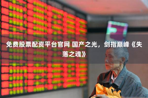 免费股票配资平台官网 国产之光，剑指巅峰《失落之魂》