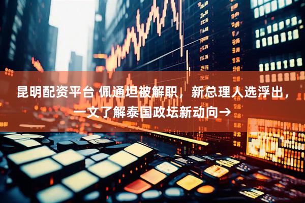 昆明配资平台 佩通坦被解职，新总理人选浮出，一文了解泰国政坛新动向→