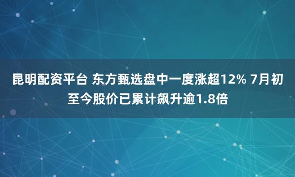 昆明配资平台 东方甄选盘中一度涨超12% 7月初至今股价已累计飙升逾1.8倍