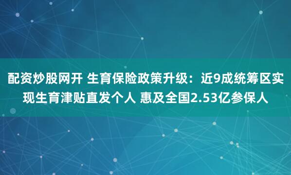 配资炒股网开 生育保险政策升级：近9成统筹区实现生育津贴直发个人 惠及全国2.53亿参保人