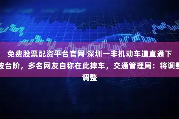 免费股票配资平台官网 深圳一非机动车道直通下坡台阶，多名网友自称在此摔车，交通管理局：将调整