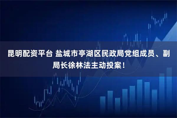 昆明配资平台 盐城市亭湖区民政局党组成员、副局长徐林法主动投案！