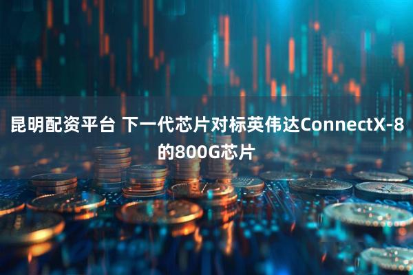 昆明配资平台 下一代芯片对标英伟达ConnectX-8的800G芯片