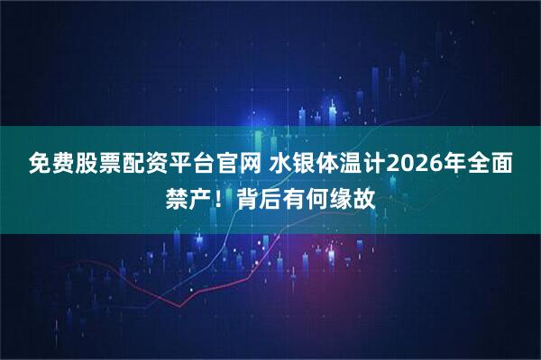 免费股票配资平台官网 水银体温计2026年全面禁产!背后有何缘故