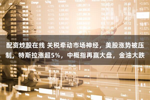 配资炒股在线 关税牵动市场神经，美股涨势被压制，特斯拉涨超5%，中概指再赢大盘，金油大跌