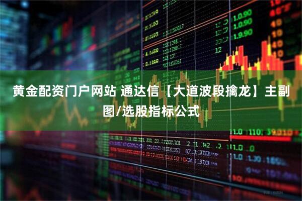 黄金配资门户网站 通达信【大道波段擒龙】主副图/选股指标公式