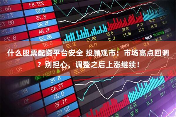 什么股票配资平台安全 投顾观市：市场高点回调？别担心，调整之后上涨继续！