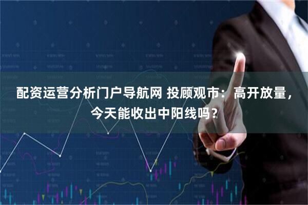 配资运营分析门户导航网 投顾观市：高开放量，今天能收出中阳线吗？