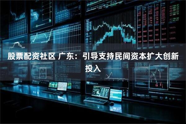股票配资社区 广东：引导支持民间资本扩大创新投入