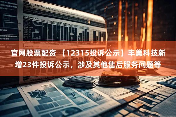 官网股票配资 【12315投诉公示】丰巢科技新增23件投诉公示，涉及其他售后服务问题等