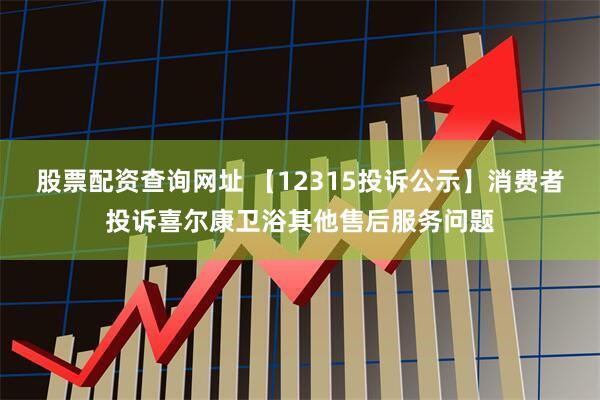 股票配资查询网址 【12315投诉公示】消费者投诉喜尔康卫浴其他售后服务问题