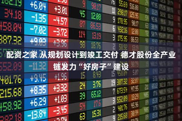 配资之家 从规划设计到竣工交付 德才股份全产业链发力“好房子”建设