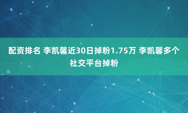 配资排名 李凯馨近30日掉粉1.75万 李凯馨多个社交平台掉粉