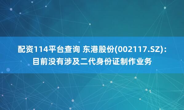配资114平台查询 东港股份(002117.SZ)：目前没有涉及二代身份证制作业务