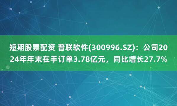 短期股票配资 普联软件(300996.SZ)：公司2024年年末在手订单3.78亿元，同比增长27.7%