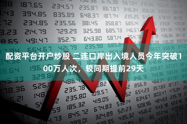 配资平台开户炒股 二连口岸出入境人员今年突破100万人次，较同期提前29天
