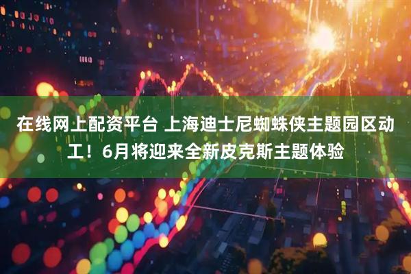 在线网上配资平台 上海迪士尼蜘蛛侠主题园区动工！6月将迎来全新皮克斯主题体验