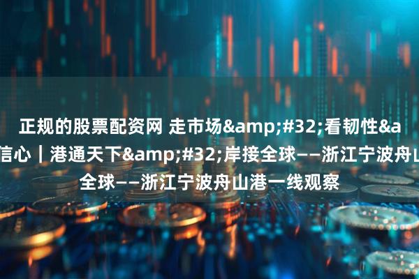 正规的股票配资网 走市场&#32;看韧性&#32;强信心｜港通天下&#32;岸接全球——浙江宁波舟山港一线观察