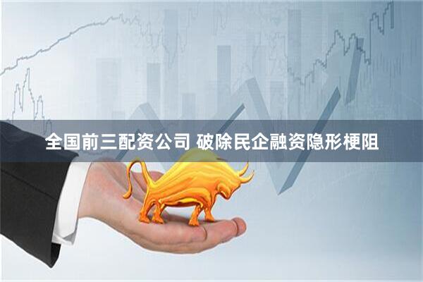 全国前三配资公司 破除民企融资隐形梗阻
