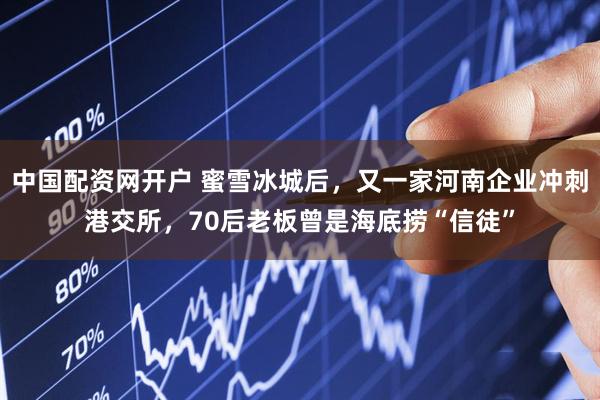 中国配资网开户 蜜雪冰城后，又一家河南企业冲刺港交所，70后老板曾是海底捞“信徒”