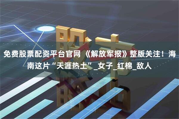免费股票配资平台官网 《解放军报》整版关注！海南这片“天涯热土”_女子_红棉_敌人