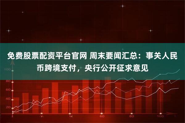 免费股票配资平台官网 周末要闻汇总：事关人民币跨境支付，央行公开征求意见