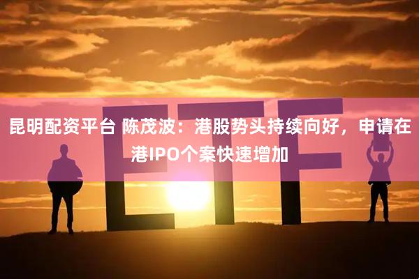 昆明配资平台 陈茂波：港股势头持续向好，申请在港IPO个案快速增加