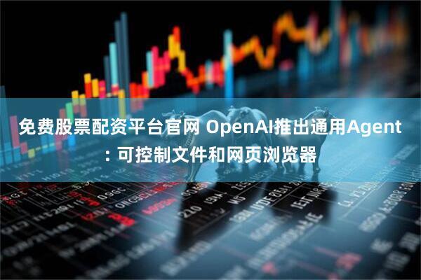 免费股票配资平台官网 OpenAI推出通用Agent: 可控制文件和网页浏览器