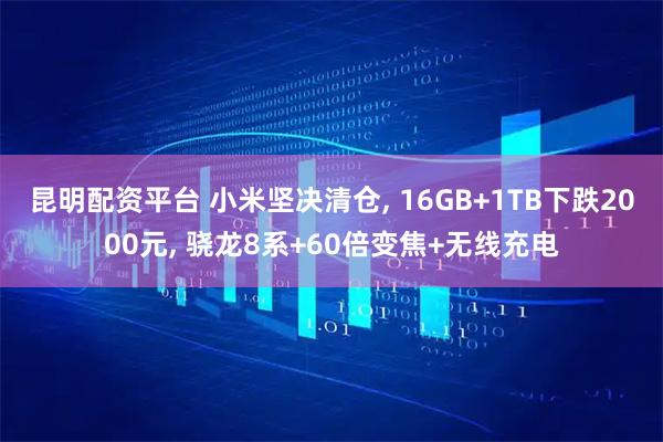 昆明配资平台 小米坚决清仓, 16GB+1TB下跌2000元, 骁龙8系+60倍变焦+无线充电