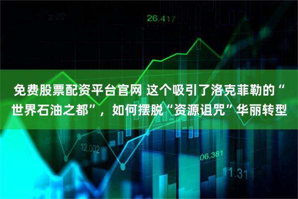 免费股票配资平台官网 这个吸引了洛克菲勒的“世界石油之都”，如何摆脱“资源诅咒”华丽转型
