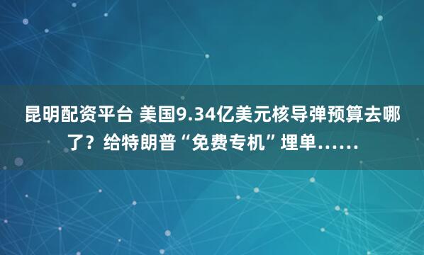 昆明配资平台 美国9.34亿美元核导弹预算去哪了？给特朗普“免费专机”埋单……