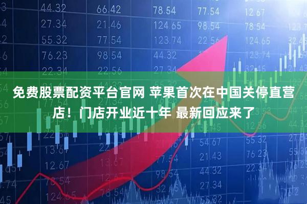 免费股票配资平台官网 苹果首次在中国关停直营店！门店开业近十年 最新回应来了