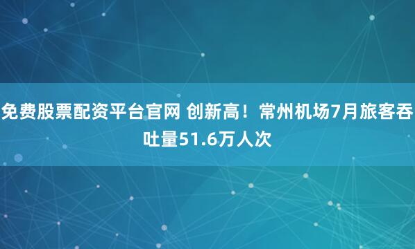 免费股票配资平台官网 创新高！常州机场7月旅客吞吐量51.6万人次