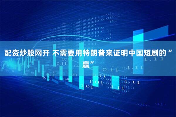 配资炒股网开 不需要用特朗普来证明中国短剧的“赢”