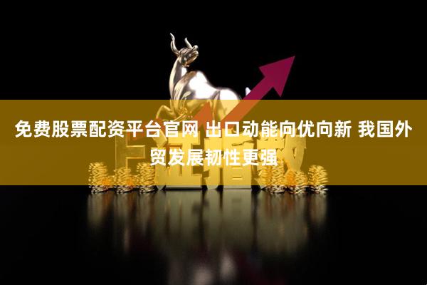 免费股票配资平台官网 出口动能向优向新 我国外贸发展韧性更强