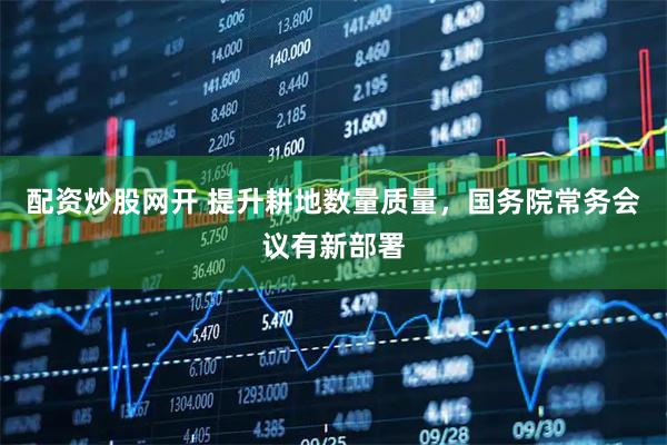 配资炒股网开 提升耕地数量质量，国务院常务会议有新部署