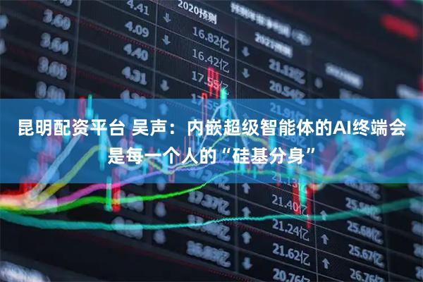 昆明配资平台 吴声：内嵌超级智能体的AI终端会是每一个人的“硅基分身”