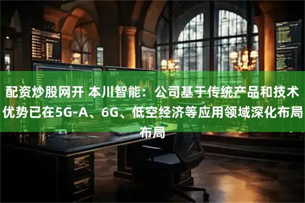配资炒股网开 本川智能：公司基于传统产品和技术优势已在5G-A、6G、低空经济等应用领域深化布局