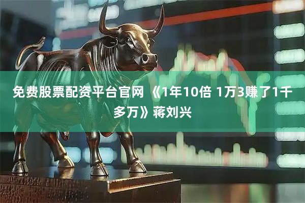 免费股票配资平台官网 《1年10倍 1万3赚了1千多万》蒋刘兴
