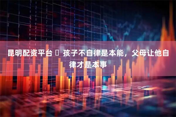 昆明配资平台 ​孩子不自律是本能，父母让他自律才是本事